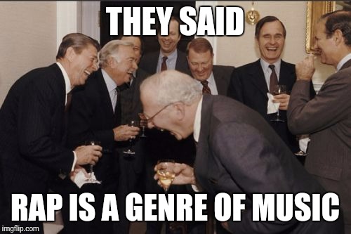 Laughing Men In Suits | THEY SAID; RAP IS A GENRE OF MUSIC | image tagged in memes,laughing men in suits | made w/ Imgflip meme maker