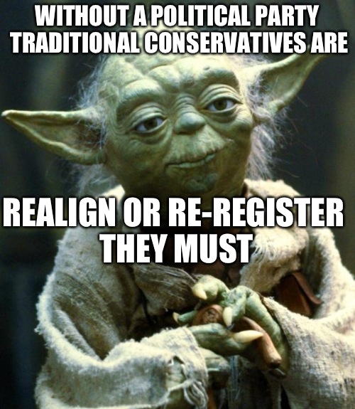 Star Wars Yoda Meme | WITHOUT A POLITICAL PARTY TRADITIONAL CONSERVATIVES ARE; REALIGN OR RE-REGISTER THEY MUST | image tagged in memes,star wars yoda | made w/ Imgflip meme maker