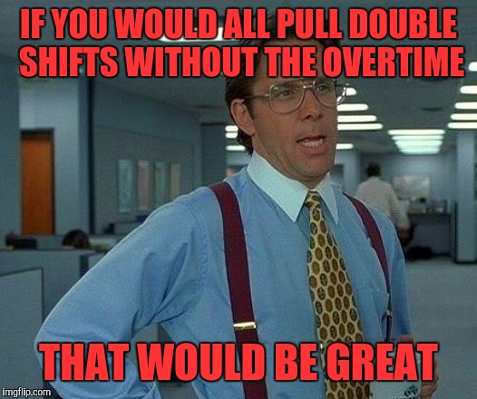 That Would Be Great Meme | IF YOU WOULD ALL PULL DOUBLE SHIFTS WITHOUT THE OVERTIME; THAT WOULD BE GREAT | image tagged in memes,that would be great | made w/ Imgflip meme maker