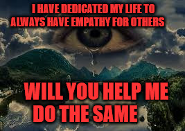 I HAVE DEDICATED MY LIFE TO ALWAYS HAVE EMPATHY FOR OTHERS; WILL YOU HELP ME         DO THE SAME | image tagged in sadness | made w/ Imgflip meme maker
