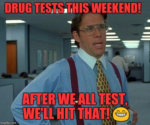 That Would Be Great Meme | DRUG TESTS THIS WEEKEND! AFTER WE ALL TEST, WE'LL HIT THAT!  | image tagged in memes,that would be great | made w/ Imgflip meme maker