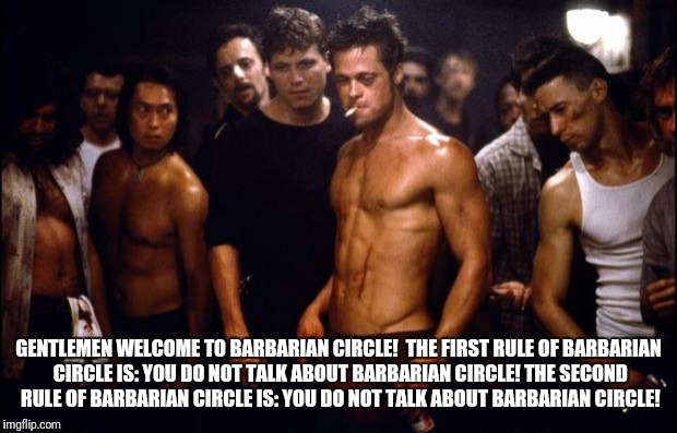 Fight Club Template  | GENTLEMEN WELCOME TO BARBARIAN CIRCLE! 
THE FIRST RULE OF BARBARIAN CIRCLE IS: YOU DO NOT TALK ABOUT BARBARIAN CIRCLE!
THE SECOND RULE OF BARBARIAN CIRCLE IS: YOU DO NOT TALK ABOUT BARBARIAN CIRCLE! | image tagged in fight club template | made w/ Imgflip meme maker