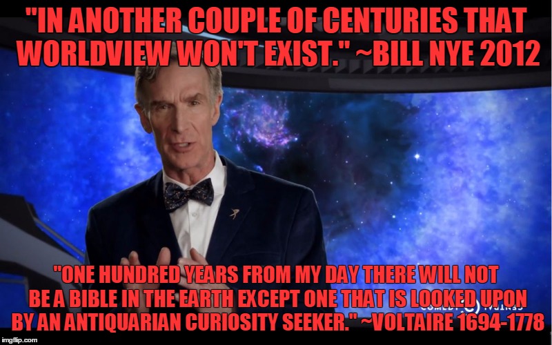 Bill Nye thinks he can tell the future? So did Voltaire! | "IN ANOTHER COUPLE OF CENTURIES THAT WORLDVIEW WON'T EXIST." ~BILL NYE 2012; "ONE HUNDRED YEARS FROM MY DAY THERE WILL NOT BE A BIBLE IN THE EARTH EXCEPT ONE THAT IS LOOKED UPON BY AN ANTIQUARIAN CURIOSITY SEEKER." ~VOLTAIRE 1694-1778 | image tagged in bill nye,meme,quotes,voltaire | made w/ Imgflip meme maker