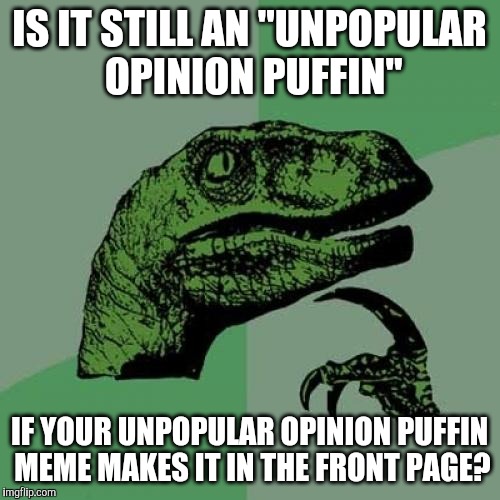 been wondering that too | IS IT STILL AN "UNPOPULAR OPINION PUFFIN"; IF YOUR UNPOPULAR OPINION PUFFIN MEME MAKES IT IN THE FRONT PAGE? | image tagged in memes,philosoraptor,unpopular opinion puffin | made w/ Imgflip meme maker