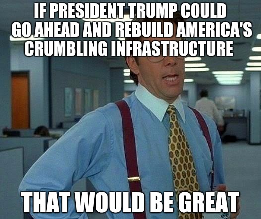 That Would Be Great | IF PRESIDENT TRUMP COULD GO AHEAD AND REBUILD AMERICA'S CRUMBLING INFRASTRUCTURE; THAT WOULD BE GREAT | image tagged in memes,that would be great | made w/ Imgflip meme maker