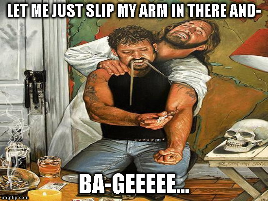LET ME JUST SLIP MY ARM IN THERE AND- BA-GEEEEE... | made w/ Imgflip meme maker