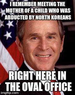 Bushisms, Part II | I REMEMBER MEETING THE MOTHER OF A CHILD WHO WAS ABDUCTED BY NORTH KOREANS; RIGHT HERE IN THE OVAL OFFICE | image tagged in george bush,bushisms,political humor,funny quotes | made w/ Imgflip meme maker