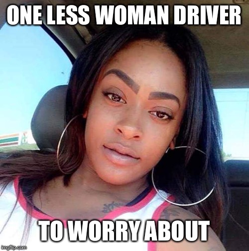 Woman drivers... | ONE LESS WOMAN DRIVER; TO WORRY ABOUT | image tagged in chyna thomas | made w/ Imgflip meme maker
