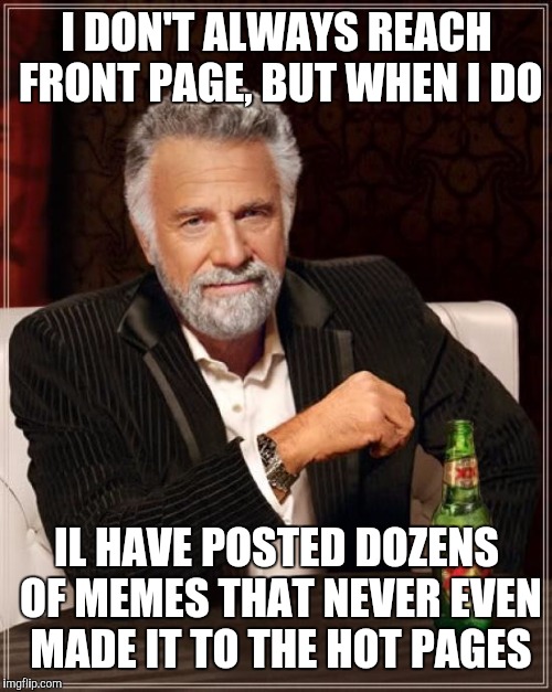 The Most Interesting Man In The World Meme | I DON'T ALWAYS REACH FRONT PAGE, BUT WHEN I DO IL HAVE POSTED DOZENS OF MEMES THAT NEVER EVEN MADE IT TO THE HOT PAGES | image tagged in memes,the most interesting man in the world | made w/ Imgflip meme maker