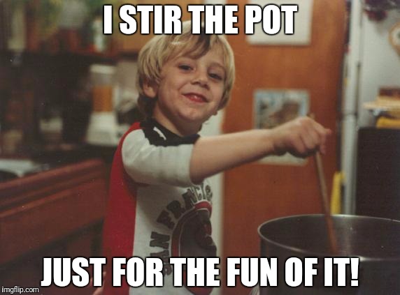 stirring the pot | I STIR THE POT JUST FOR THE FUN OF IT! | image tagged in stirring the pot | made w/ Imgflip meme maker