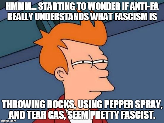 Antifa hates themselves... | HMMM... STARTING TO WONDER IF ANTI-FA REALLY UNDERSTANDS WHAT FASCISM IS; THROWING ROCKS, USING PEPPER SPRAY, AND TEAR GAS, SEEM PRETTY FASCIST. | image tagged in memes,futurama fry,antifa,fascist,berkeley facists | made w/ Imgflip meme maker