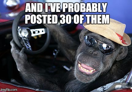 Monkey driver | AND I'VE PROBABLY POSTED 30 OF THEM | image tagged in monkey driver | made w/ Imgflip meme maker