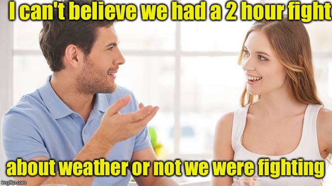 Marriage | I can't believe we had a 2 hour fight; about weather or not we were fighting | image tagged in couple talking | made w/ Imgflip meme maker