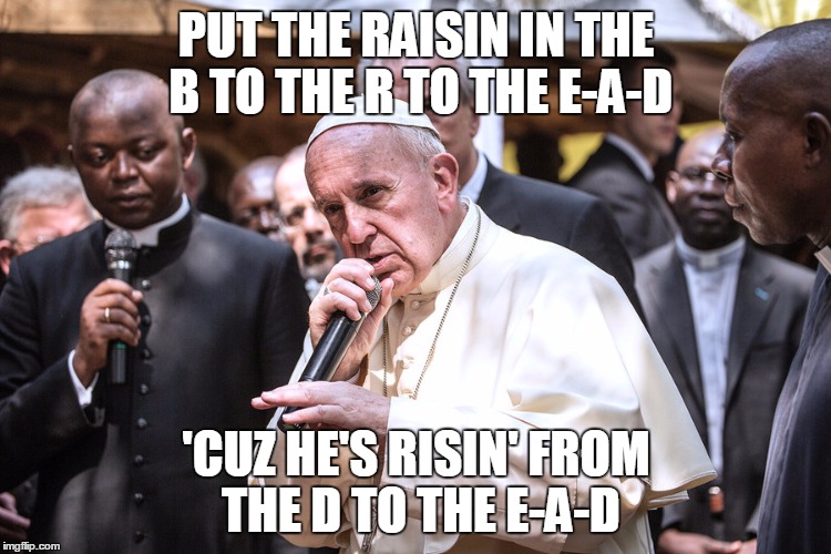 Pope Bars: Easter Sunday Edition | PUT THE RAISIN IN THE B TO THE R TO THE E-A-D; 'CUZ HE'S RISIN' FROM THE D TO THE E-A-D | image tagged in popebars | made w/ Imgflip meme maker