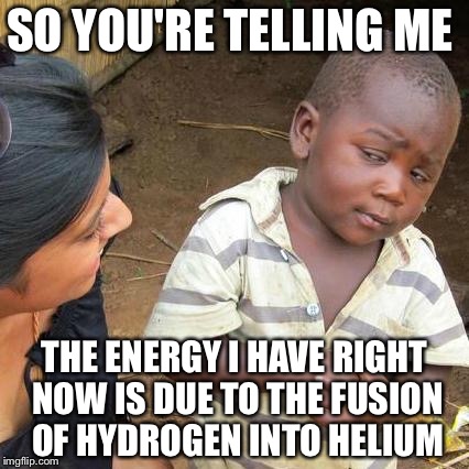 Third World Skeptical Kid Meme | SO YOU'RE TELLING ME; THE ENERGY I HAVE RIGHT NOW IS DUE TO THE FUSION OF HYDROGEN INTO HELIUM | image tagged in memes,third world skeptical kid | made w/ Imgflip meme maker