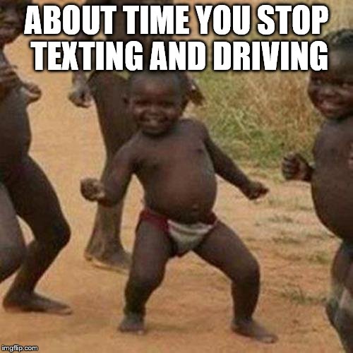 Third World Success Kid Meme | ABOUT TIME YOU STOP TEXTING AND DRIVING | image tagged in memes,third world success kid | made w/ Imgflip meme maker
