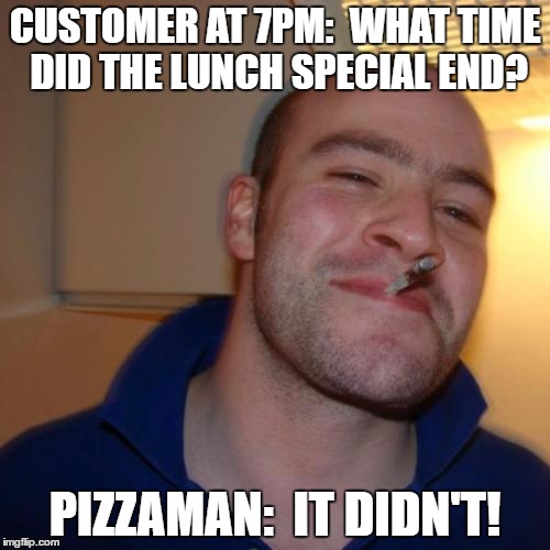 Good Guy Greg Meme | CUSTOMER AT 7PM:  WHAT TIME DID THE LUNCH SPECIAL END? PIZZAMAN:  IT DIDN'T! | image tagged in memes,good guy greg | made w/ Imgflip meme maker