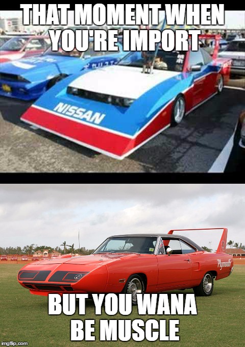 I am declaring car week on Imgflip - if it don't take off, it don't. Running 4/24-1/5 | THAT MOMENT WHEN YOU'RE IMPORT; BUT YOU WANA BE MUSCLE | image tagged in cars,meme,carweek | made w/ Imgflip meme maker