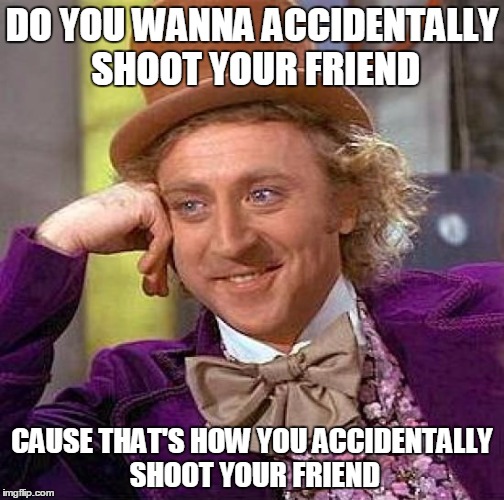 Creepy Condescending Wonka Meme | DO YOU WANNA ACCIDENTALLY SHOOT YOUR FRIEND; CAUSE THAT'S HOW YOU ACCIDENTALLY SHOOT YOUR FRIEND | image tagged in memes,creepy condescending wonka | made w/ Imgflip meme maker