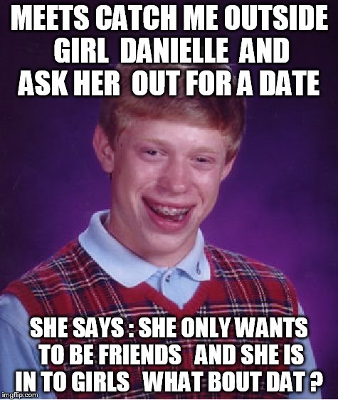 Bad Luck Brian Meme | MEETS CATCH ME OUTSIDE GIRL  DANIELLE  AND ASK HER  OUT FOR A DATE; SHE SAYS : SHE ONLY WANTS TO BE FRIENDS   AND SHE IS IN TO GIRLS 

WHAT BOUT DAT ? | image tagged in memes,bad luck brian | made w/ Imgflip meme maker