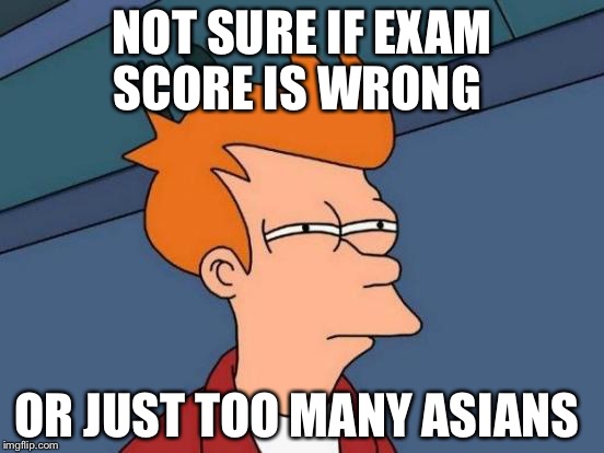 Asians | NOT SURE IF EXAM SCORE IS WRONG; OR JUST TOO MANY ASIANS | image tagged in memes,futurama fry | made w/ Imgflip meme maker