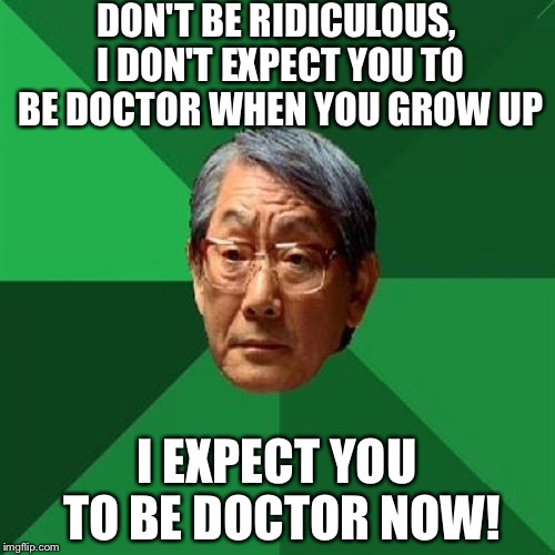 Expectations Over 9000 | DON'T BE RIDICULOUS, I DON'T EXPECT YOU TO BE DOCTOR WHEN YOU GROW UP; I EXPECT YOU TO BE DOCTOR NOW! | image tagged in memes,high expectations asian father | made w/ Imgflip meme maker