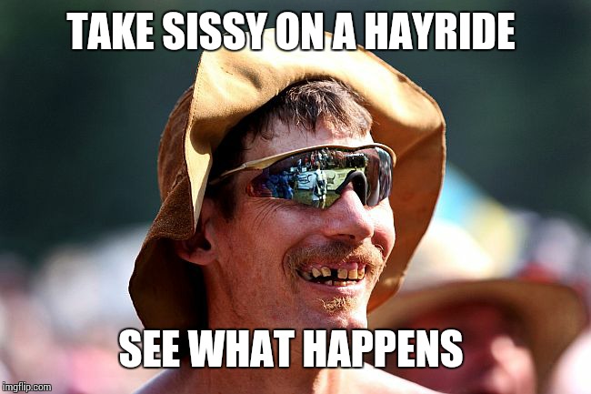 TAKE SISSY ON A HAYRIDE SEE WHAT HAPPENS | image tagged in redneck | made w/ Imgflip meme maker