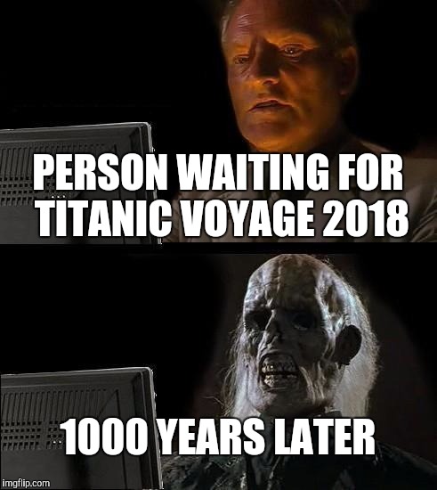 I'll Just Wait Here Meme | PERSON WAITING FOR TITANIC VOYAGE 2018; 1000 YEARS LATER | image tagged in memes,ill just wait here | made w/ Imgflip meme maker