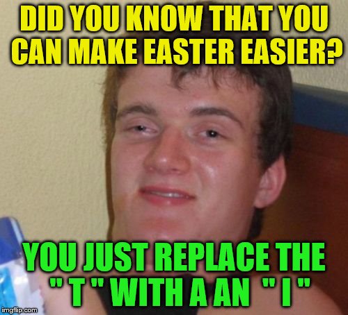 10 Guy | DID YOU KNOW THAT YOU CAN MAKE EASTER EASIER? YOU JUST REPLACE THE  " T " WITH A AN  " I " | image tagged in memes,10 guy | made w/ Imgflip meme maker