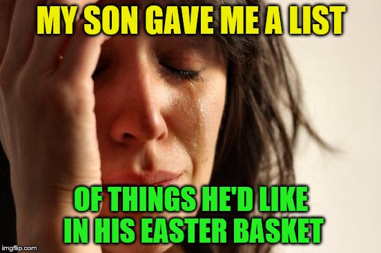 It doesn't work that way | MY SON GAVE ME A LIST; OF THINGS HE'D LIKE IN HIS EASTER BASKET | image tagged in memes,first world problems | made w/ Imgflip meme maker