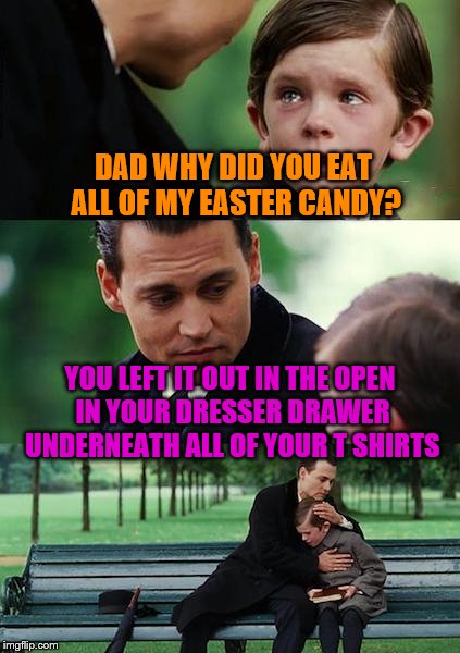 Happy Easter everyone! | DAD WHY DID YOU EAT ALL OF MY EASTER CANDY? YOU LEFT IT OUT IN THE OPEN IN YOUR DRESSER DRAWER UNDERNEATH ALL OF YOUR T SHIRTS | image tagged in memes,finding neverland | made w/ Imgflip meme maker