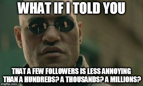 Followers | WHAT IF I TOLD YOU; THAT A FEW FOLLOWERS IS LESS ANNOYING THAN A HUNDREDS? A THOUSANDS? A MILLIONS? | image tagged in memes,matrix morpheus,followers,annoying | made w/ Imgflip meme maker