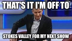 jeremy kyle | THAT'S IT I'M OFF TO; STOKES VALLEY FOR MY NEXT SHOW | image tagged in jeremy kyle | made w/ Imgflip meme maker