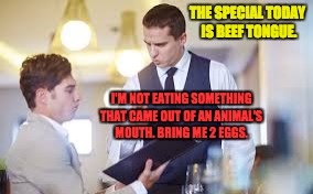 Waiter | THE SPECIAL TODAY IS BEEF TONGUE. I'M NOT EATING SOMETHING THAT CAME OUT OF AN ANIMAL'S MOUTH. BRING ME 2 EGGS. | image tagged in waiter | made w/ Imgflip meme maker