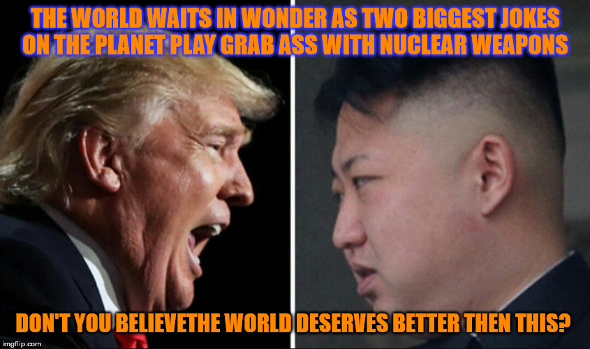 Oh , What is this Red button for? | THE WORLD WAITS IN WONDER AS TWO BIGGEST JOKES ON THE PLANET PLAY GRAB ASS WITH NUCLEAR WEAPONS; DON'T YOU BELIEVETHE WORLD DESERVES BETTER THEN THIS? | image tagged in donald trump,kim jong un | made w/ Imgflip meme maker