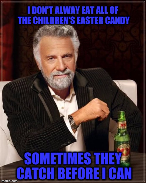 The Most Interesting Man In The World Meme | I DON'T ALWAY EAT ALL OF THE CHILDREN'S EASTER CANDY SOMETIMES THEY CATCH BEFORE I CAN | image tagged in memes,the most interesting man in the world | made w/ Imgflip meme maker