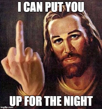 Jesus Fuck You | I CAN PUT YOU; UP FOR THE NIGHT | image tagged in jesus fuck you | made w/ Imgflip meme maker