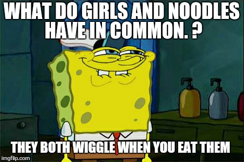 Guess who's hungry  | WHAT DO GIRLS AND NOODLES HAVE IN COMMON. ? THEY BOTH WIGGLE WHEN YOU EAT THEM | image tagged in memes,dont you squidward,relationship memes,funny memes | made w/ Imgflip meme maker