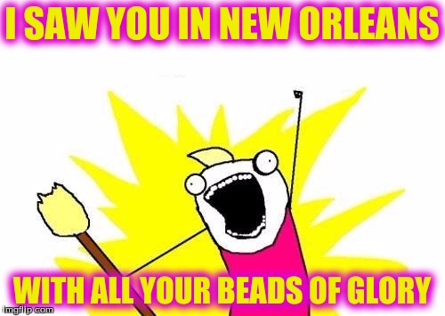 X All The Y Meme | I SAW YOU IN NEW ORLEANS WITH ALL YOUR BEADS OF GLORY | image tagged in memes,x all the y | made w/ Imgflip meme maker