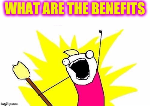 X All The Y Meme | WHAT ARE THE BENEFITS | image tagged in memes,x all the y | made w/ Imgflip meme maker