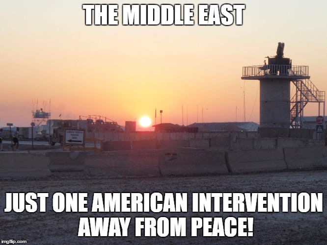 THE MIDDLE EAST; JUST ONE AMERICAN INTERVENTION AWAY FROM PEACE! | image tagged in biap | made w/ Imgflip meme maker