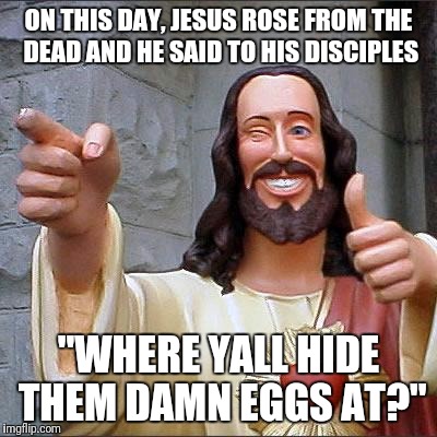 Buddy Christ | ON THIS DAY, JESUS ROSE FROM THE DEAD AND HE SAID TO HIS DISCIPLES; "WHERE YALL HIDE THEM DAMN EGGS AT?" | image tagged in buddy christ,easter bunny,funny | made w/ Imgflip meme maker
