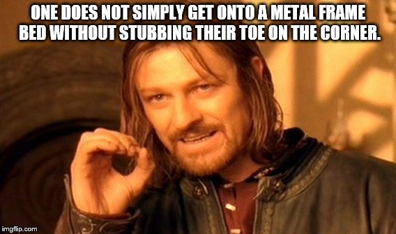 One Does Not Simply Meme | ONE DOES NOT SIMPLY GET ONTO A METAL FRAME BED WITHOUT STUBBING THEIR TOE ON THE CORNER. | image tagged in memes,one does not simply | made w/ Imgflip meme maker