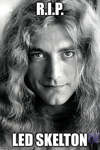 Robert Plant (Led Zeppelin) | R.I.P. LED SKELTON | image tagged in robert plant led zeppelin | made w/ Imgflip meme maker