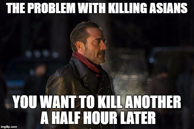 asian take out | THE PROBLEM WITH KILLING ASIANS; YOU WANT TO KILL ANOTHER A HALF HOUR LATER | image tagged in negan,twd meme,meme,asians,memes | made w/ Imgflip meme maker