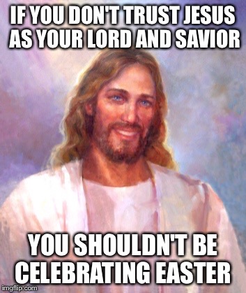 Smiling Jesus | IF YOU DON'T TRUST JESUS AS YOUR LORD AND SAVIOR; YOU SHOULDN'T BE CELEBRATING EASTER | image tagged in memes,smiling jesus | made w/ Imgflip meme maker