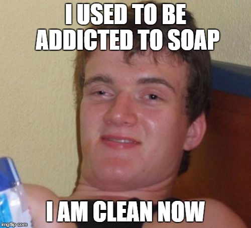 10 Guy | I USED TO BE ADDICTED TO SOAP; I AM CLEAN NOW | image tagged in memes,10 guy | made w/ Imgflip meme maker