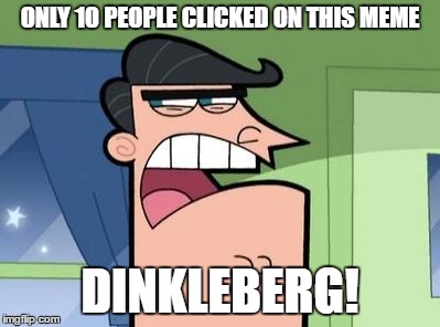 Dinkleberg | ONLY 10 PEOPLE CLICKED ON THIS MEME; DINKLEBERG! | image tagged in dinkleberg | made w/ Imgflip meme maker