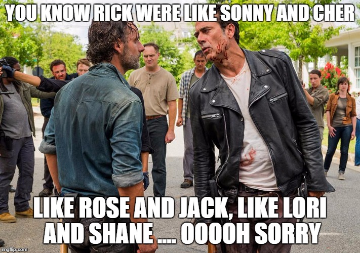 rick were like.... | YOU KNOW RICK WERE LIKE SONNY AND CHER; LIKE ROSE AND JACK, LIKE LORI AND SHANE .... OOOOH SORRY | image tagged in rick loves negan,twd meme,titanic,rose titanic,memes | made w/ Imgflip meme maker