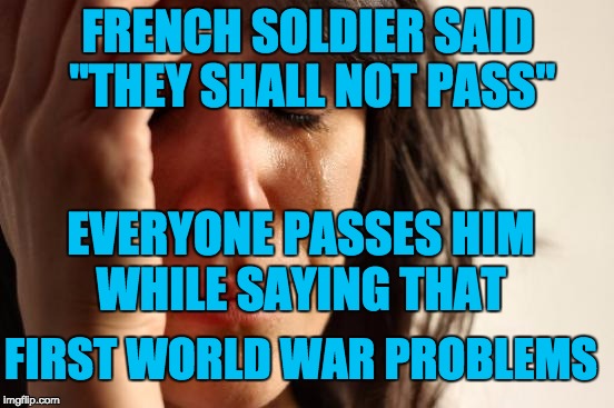 Battlefield 1 fails | FRENCH SOLDIER SAID "THEY SHALL NOT PASS"; EVERYONE PASSES HIM WHILE SAYING THAT; FIRST WORLD WAR PROBLEMS | image tagged in memes,first world problems | made w/ Imgflip meme maker